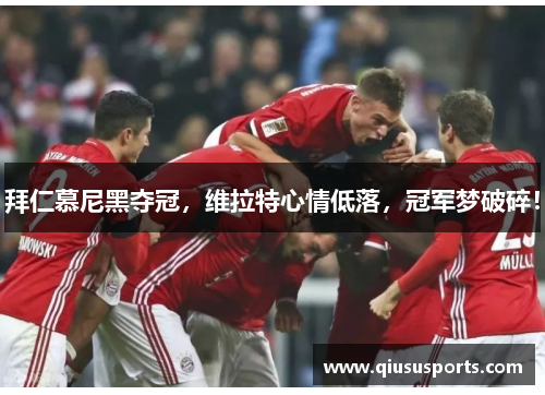 拜仁慕尼黑夺冠，维拉特心情低落，冠军梦破碎！